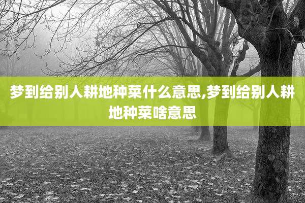 梦到给别人耕地种菜什么意思,梦到给别人耕地种菜啥意思