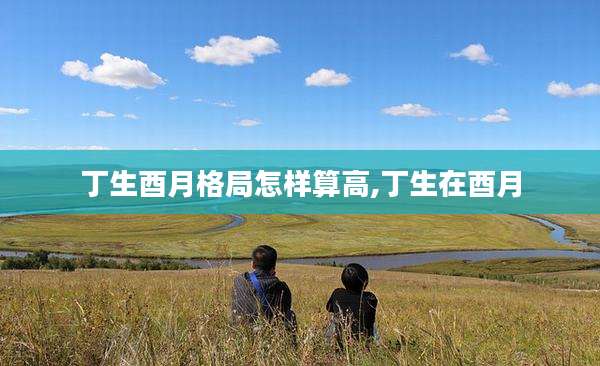 丁生酉月格局怎样算高,丁生在酉月