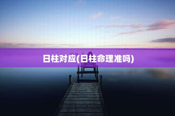 日柱对应(日柱命理准吗)