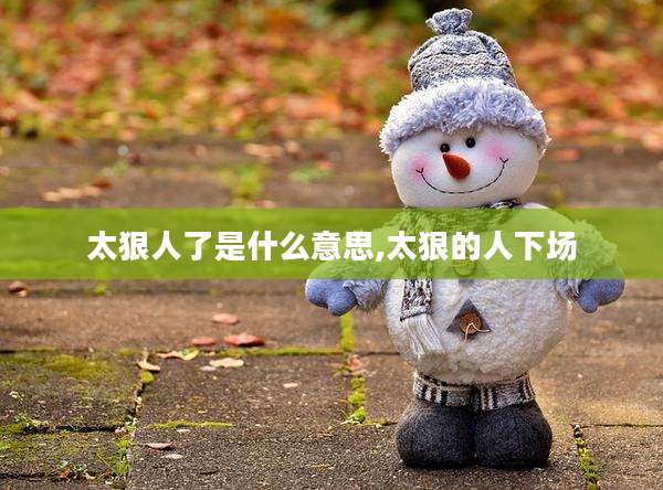 太狠人了是什么意思,太狠的人下场