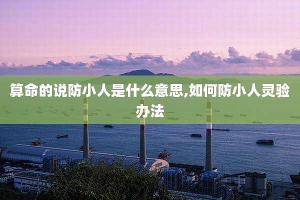 算命的说防小人是什么意思,如何防小人灵验办法
