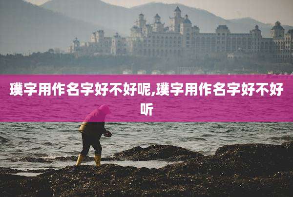 璞字用作名字好不好呢,璞字用作名字好不好听
