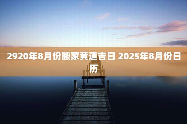 2920年8月份搬家黄道吉日 2025年8月份日历