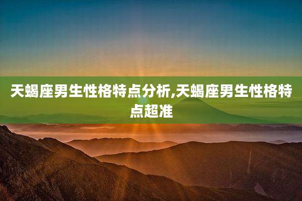 天蝎座男生性格特点分析,天蝎座男生性格特点超准