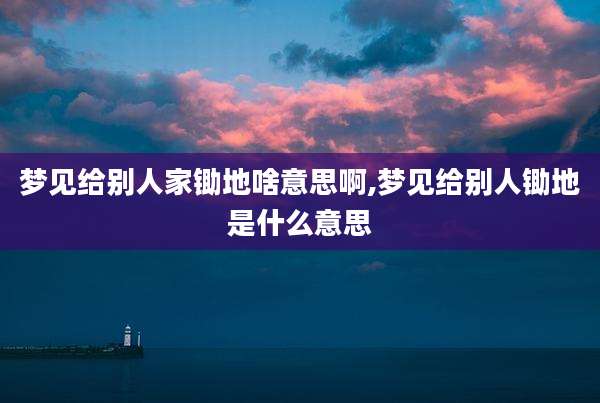 梦见给别人家锄地啥意思啊,梦见给别人锄地是什么意思