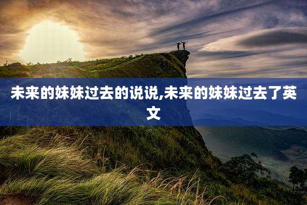未来的妹妹过去的说说,未来的妹妹过去了英文