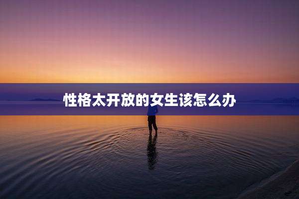 性格太开放的女生该怎么办