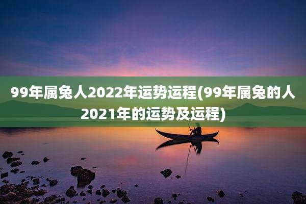 99年属兔人2022年运势运程(99年属兔的人2021年的运势及运程)