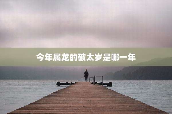 今年属龙的破太岁是哪一年