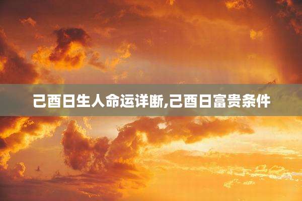 己酉日生人命运详断,己酉日富贵条件