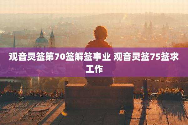 观音灵签第70签解签事业 观音灵签75签求工作