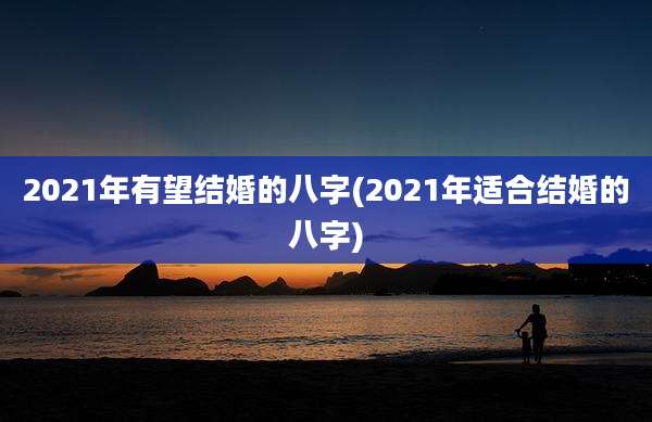 2021年有望结婚的八字(2021年适合结婚的八字)