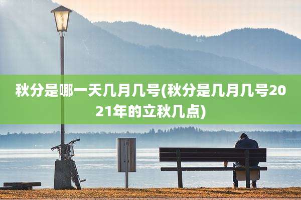 秋分是哪一天几月几号(秋分是几月几号2021年的立秋几点)