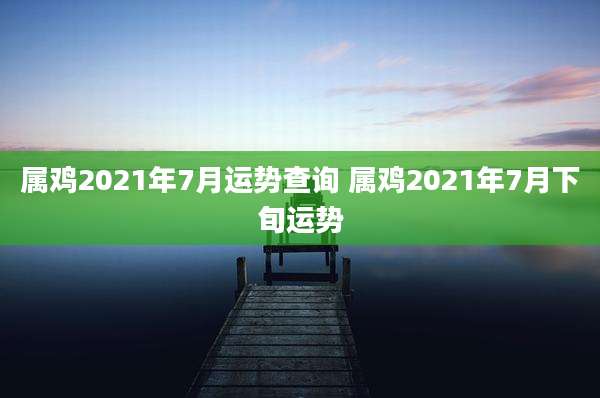 属鸡2021年7月运势查询 属鸡2021年7月下旬运势