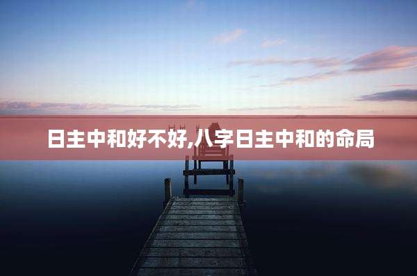 日主中和好不好,八字日主中和的命局
