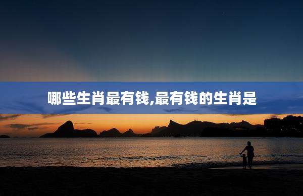 哪些生肖最有钱,最有钱的生肖是