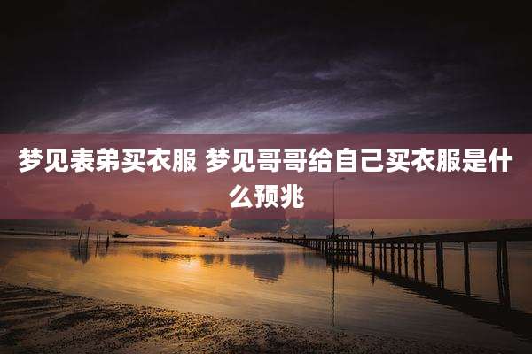 梦见表弟买衣服 梦见哥哥给自己买衣服是什么预兆