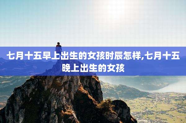 七月十五早上出生的女孩时辰怎样,七月十五晚上出生的女孩