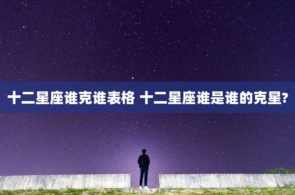 十二星座谁克谁表格 十二星座谁是谁的克星?