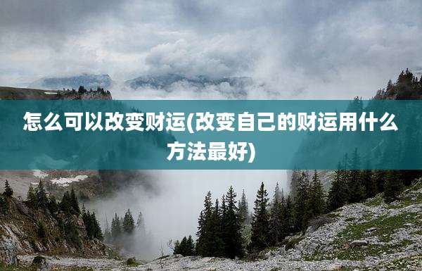怎么可以改变财运(改变自己的财运用什么方法最好)