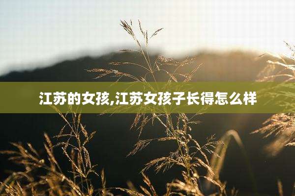 江苏的女孩,江苏女孩子长得怎么样