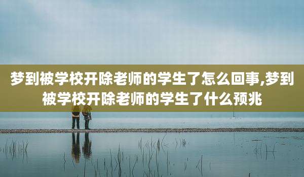 梦到被学校开除老师的学生了怎么回事,梦到被学校开除老师的学生了什么预兆