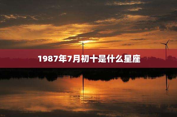 1987年7月初十是什么星座