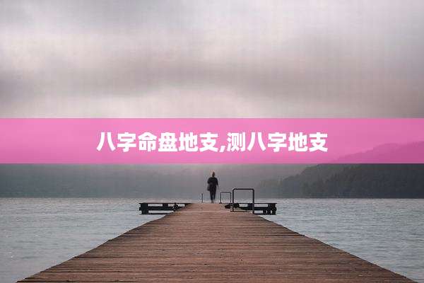 八字命盘地支,测八字地支