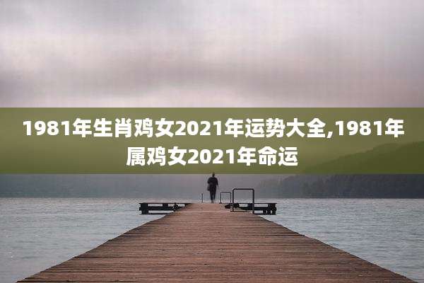 1981年生肖鸡女2021年运势大全,1981年属鸡女2021年命运