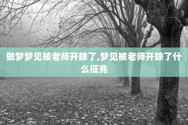做梦梦见被老师开除了,梦见被老师开除了什么征兆