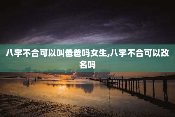 八字不合可以叫爸爸吗女生,八字不合可以改名吗