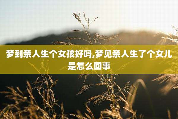 梦到亲人生个女孩好吗,梦见亲人生了个女儿是怎么回事