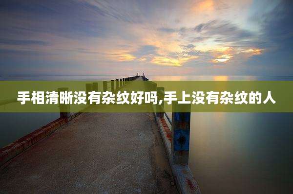 手相清晰没有杂纹好吗,手上没有杂纹的人