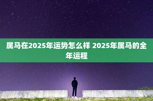 属马在2025年运势怎么样 2025年属马的全年运程