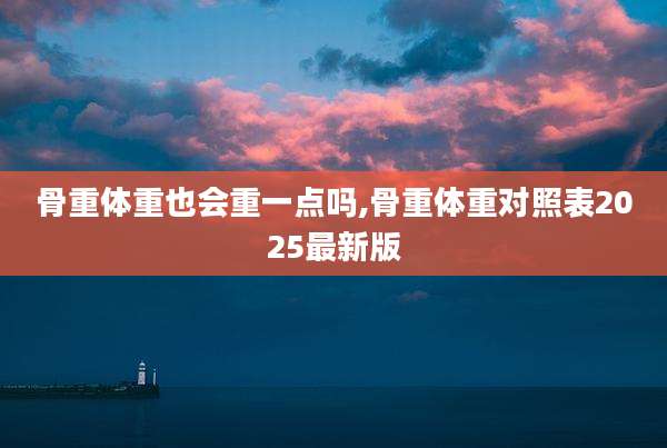 骨重体重也会重一点吗,骨重体重对照表2025最新版