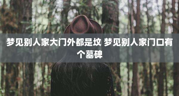 梦见别人家大门外都是坟 梦见别人家门口有个墓碑