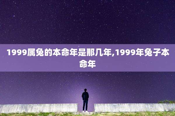 1999属兔的本命年是那几年,1999年兔子本命年