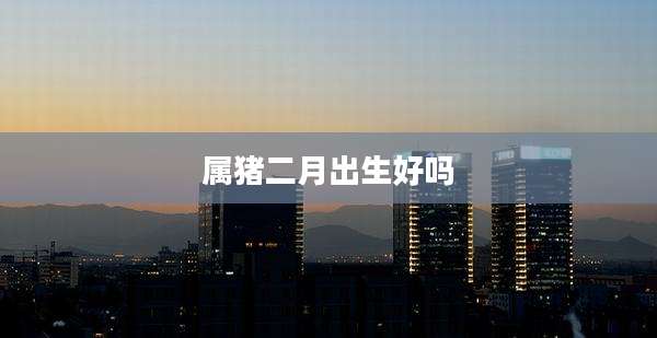 属猪二月出生好吗