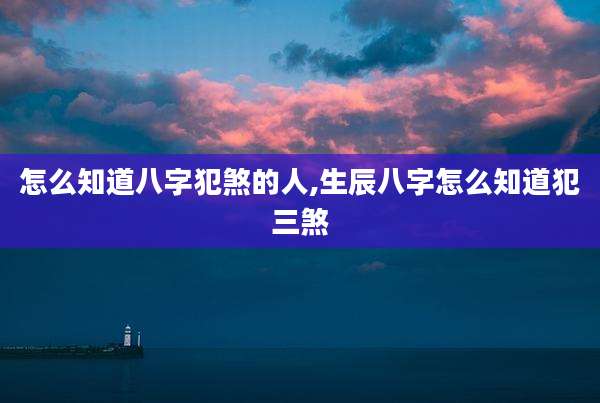 怎么知道八字犯煞的人,生辰八字怎么知道犯三煞