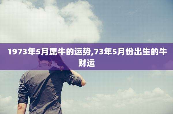 1973年5月属牛的运势,73年5月份出生的牛财运