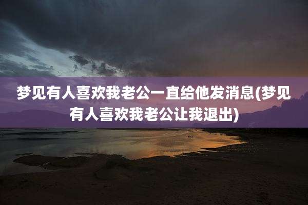 梦见有人喜欢我老公一直给他发消息(梦见有人喜欢我老公让我退出)