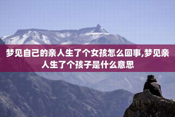 梦见自己的亲人生了个女孩怎么回事,梦见亲人生了个孩子是什么意思