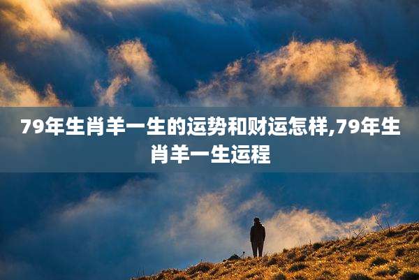 79年生肖羊一生的运势和财运怎样,79年生肖羊一生运程