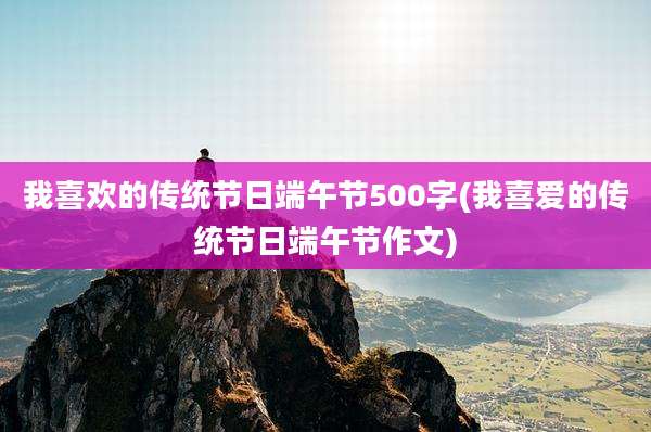 我喜欢的传统节日端午节500字(我喜爱的传统节日端午节作文)