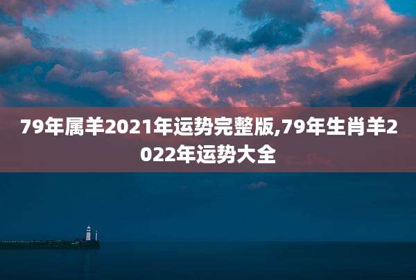 79年属羊2021年运势完整版,79年生肖羊2022年运势大全