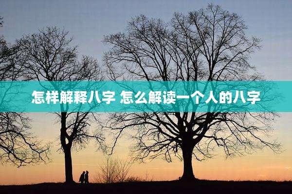 怎样解释八字 怎么解读一个人的八字