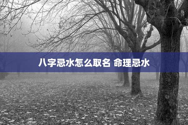 八字忌水怎么取名 命理忌水