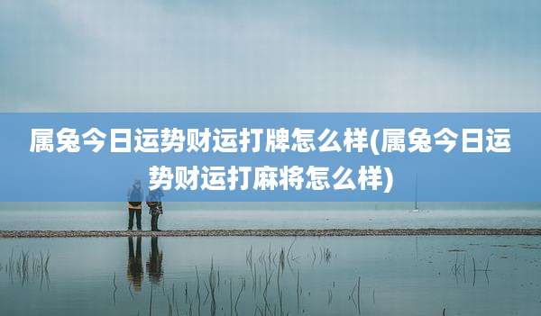 属兔今日运势财运打牌怎么样(属兔今日运势财运打麻将怎么样)