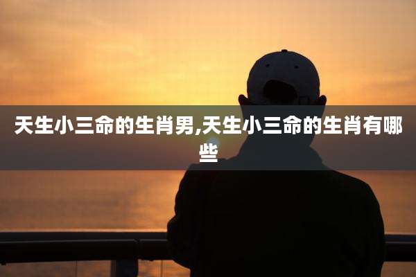 天生小三命的生肖男,天生小三命的生肖有哪些