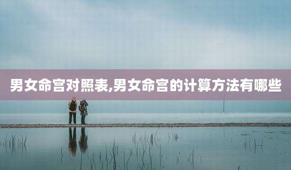 男女命宫对照表,男女命宫的计算方法有哪些